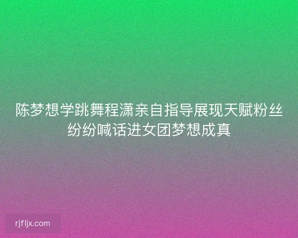 陈梦想学跳舞程潇亲自指导展现天赋粉丝纷纷喊话进女团梦想成真