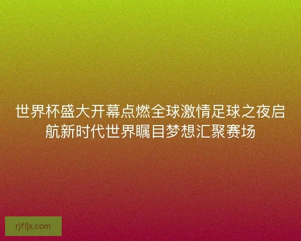 世界杯盛大开幕点燃全球激情足球之夜启航新时代世界瞩目梦想汇聚赛场
