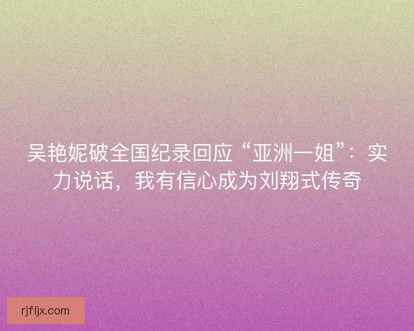 吴艳妮破全国纪录回应 “亚洲一姐”：实力说话，我有信心成为刘翔式传奇