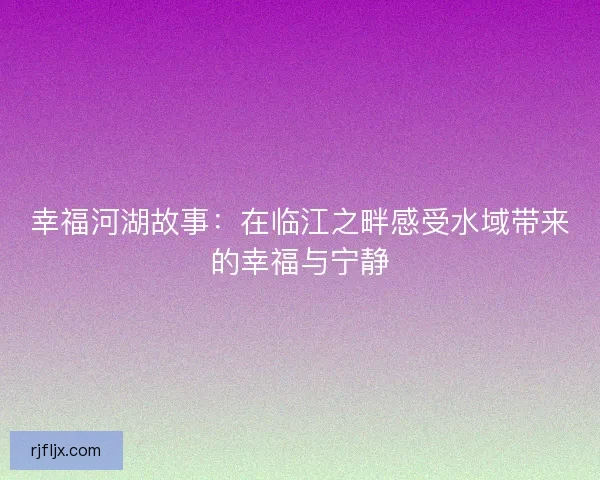 幸福河湖故事：在临江之畔感受水域带来的幸福与宁静