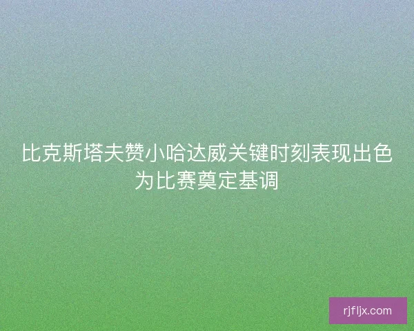 比克斯塔夫赞小哈达威关键时刻表现出色为比赛奠定基调