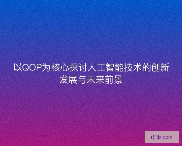 以QOP为核心探讨人工智能技术的创新发展与未来前景
