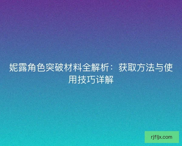 妮露角色突破材料全解析：获取方法与使用技巧详解