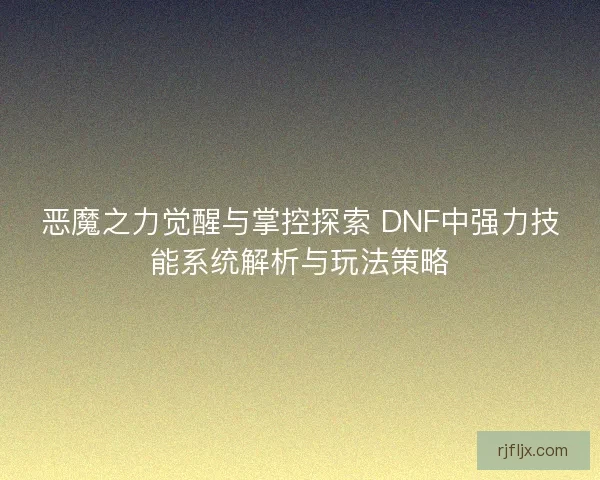 恶魔之力觉醒与掌控探索 DNF中强力技能系统解析与玩法策略