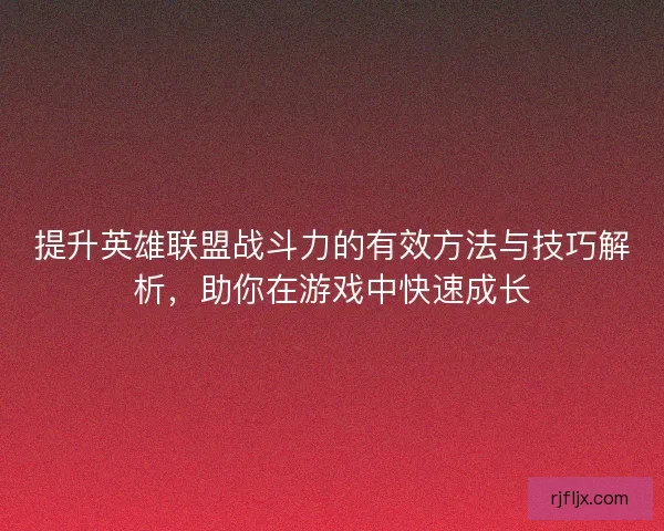 提升英雄联盟战斗力的有效方法与技巧解析，助你在游戏中快速成长