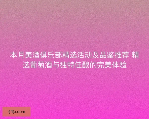 本月美酒俱乐部精选活动及品鉴推荐 精选葡萄酒与独特佳酿的完美体验