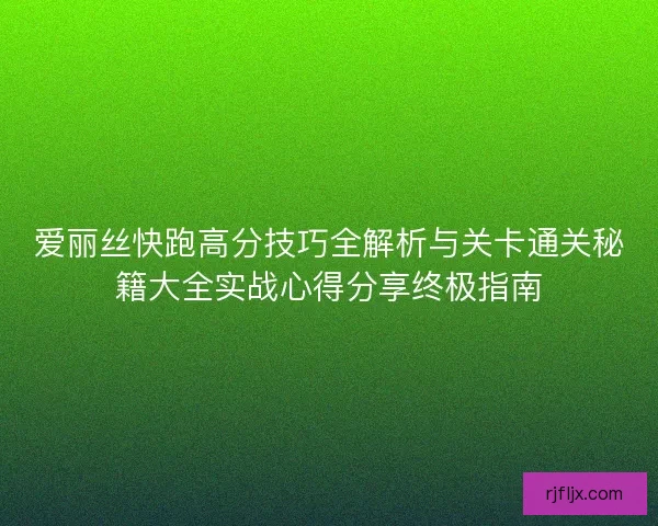 爱丽丝快跑高分技巧全解析与关卡通关秘籍大全实战心得分享终极指南