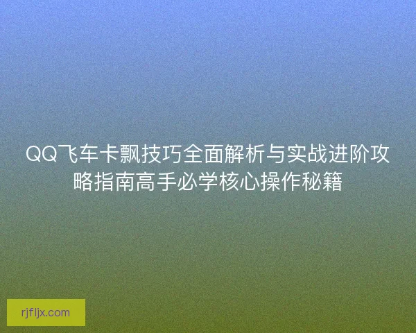 QQ飞车卡飘技巧全面解析与实战进阶攻略指南高手必学核心操作秘籍