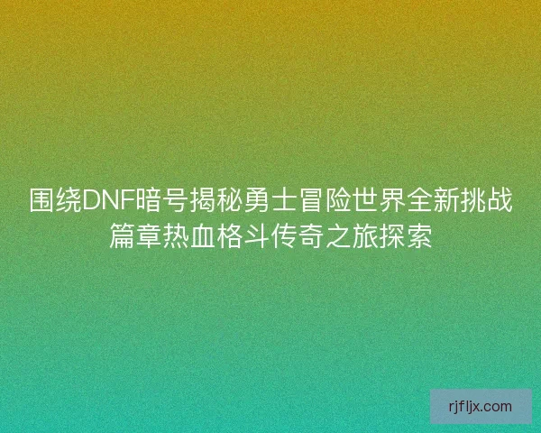 围绕DNF暗号揭秘勇士冒险世界全新挑战篇章热血格斗传奇之旅探索