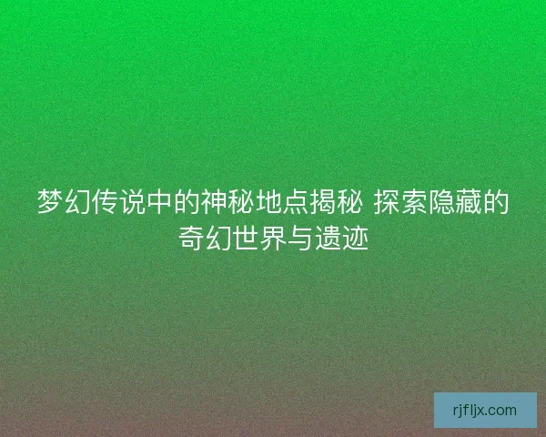 梦幻传说中的神秘地点揭秘 探索隐藏的奇幻世界与遗迹