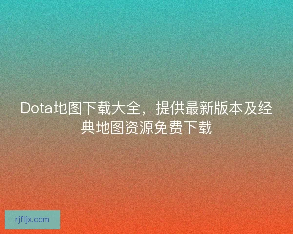 Dota地图下载大全，提供最新版本及经典地图资源免费下载