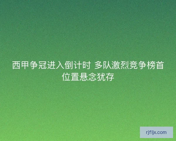 西甲争冠进入倒计时 多队激烈竞争榜首位置悬念犹存