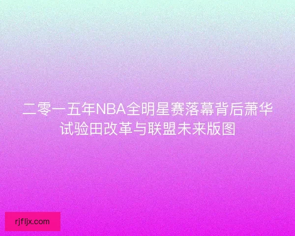 二零一五年NBA全明星赛落幕背后萧华试验田改革与联盟未来版图