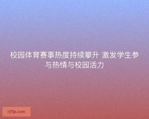 校园体育赛事热度持续攀升 激发学生参与热情与校园活力