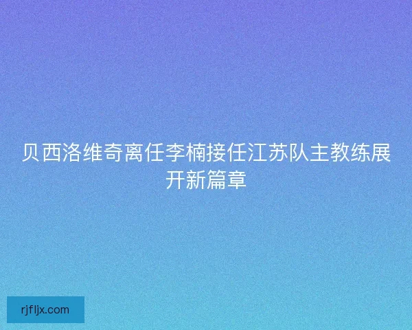 贝西洛维奇离任李楠接任江苏队主教练展开新篇章