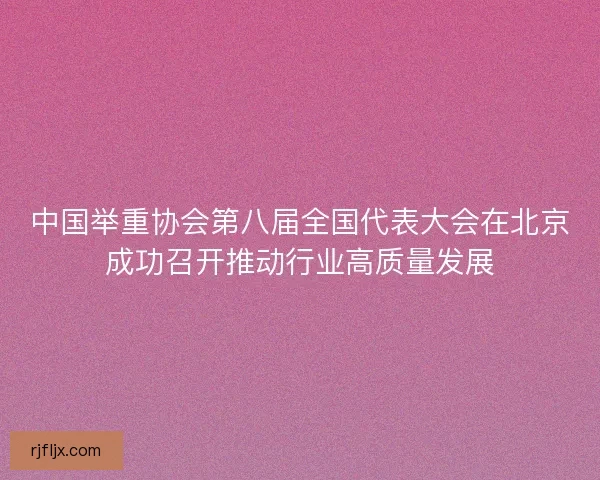 中国举重协会第八届全国代表大会在北京成功召开推动行业高质量发展