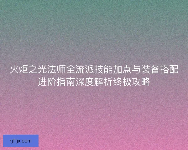 火炬之光法师全流派技能加点与装备搭配进阶指南深度解析终极攻略
