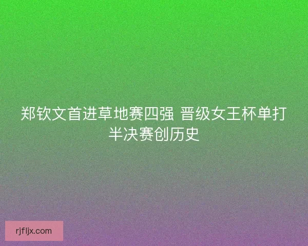 郑钦文首进草地赛四强 晋级女王杯单打半决赛创历史