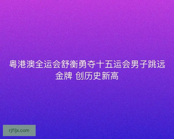 粤港澳全运会舒衡勇夺十五运会男子跳远金牌 创历史新高