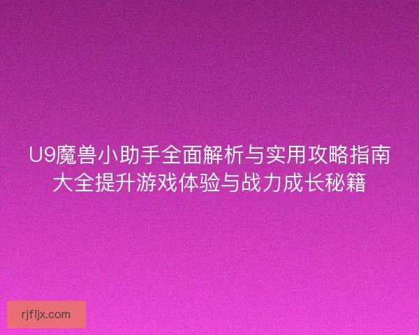 U9魔兽小助手全面解析与实用攻略指南大全提升游戏体验与战力成长秘籍