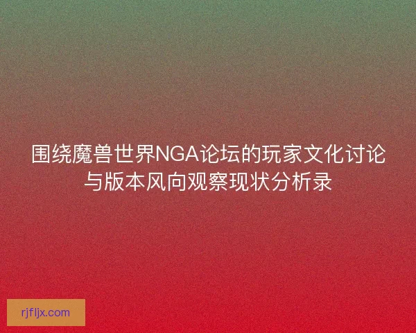 围绕魔兽世界NGA论坛的玩家文化讨论与版本风向观察现状分析录