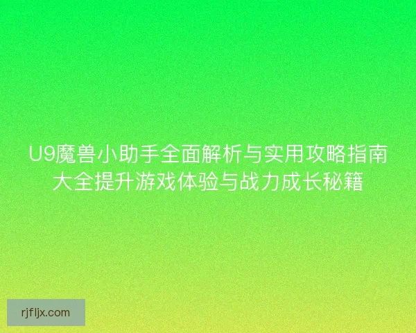 U9魔兽小助手全面解析与实用攻略指南大全提升游戏体验与战力成长秘籍