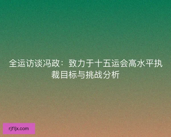 全运访谈冯政：致力于十五运会高水平执裁目标与挑战分析