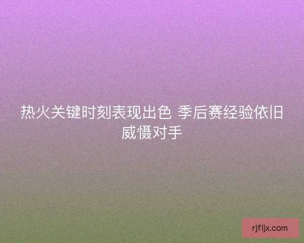 热火关键时刻表现出色 季后赛经验依旧威慑对手
