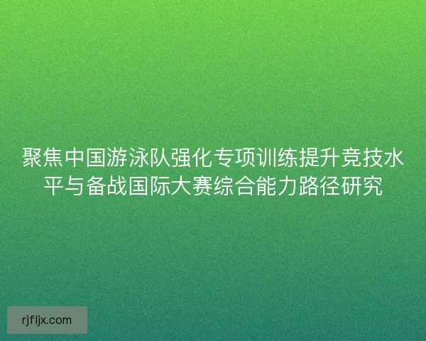 聚焦中国游泳队强化专项训练提升竞技水平与备战国际大赛综合能力路径研究