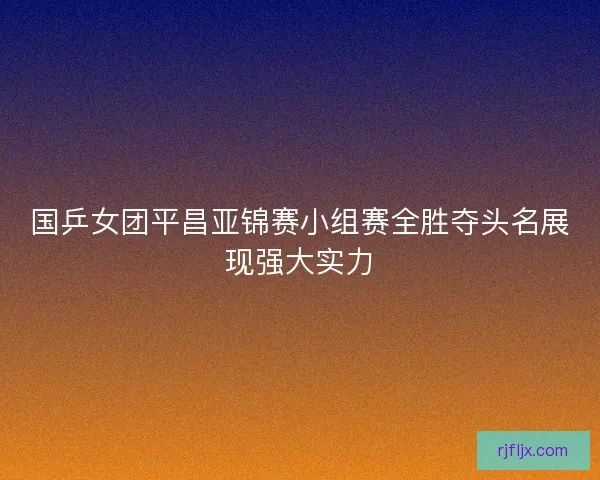 国乒女团平昌亚锦赛小组赛全胜夺头名展现强大实力