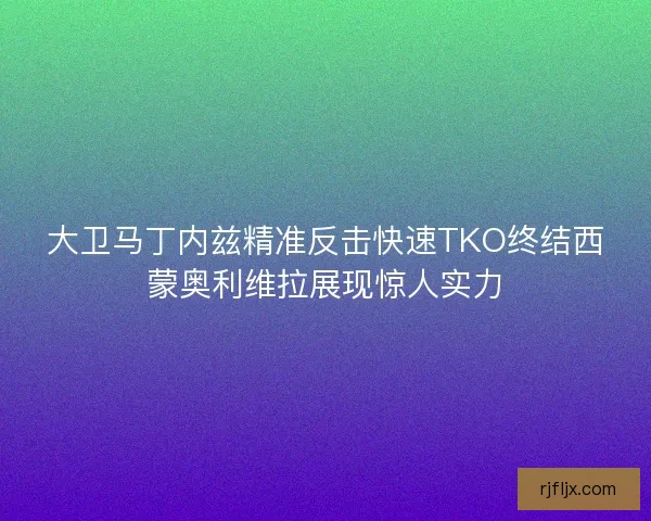 大卫马丁内兹精准反击快速TKO终结西蒙奥利维拉展现惊人实力