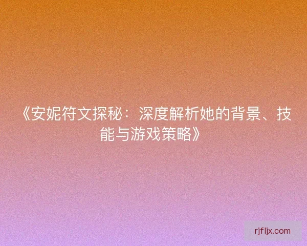 《安妮符文探秘：深度解析她的背景、技能与游戏策略》