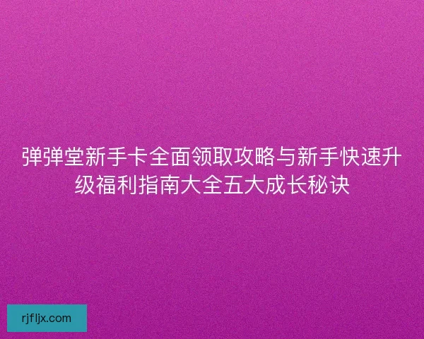 弹弹堂新手卡全面领取攻略与新手快速升级福利指南大全五大成长秘诀
